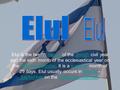 Elul is the twelfth month of the Jewish civil year and the sixth month of the ecclesiastical year on the Hebrew calendar. It is a summer month of 29 days.