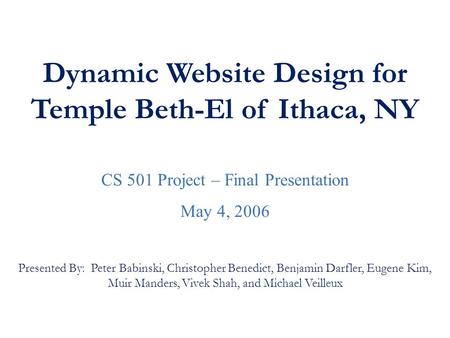 Dynamic Website Design for Temple Beth-El of Ithaca, NY CS 501 Project – Final Presentation May 4, 2006 Presented By: Peter Babinski, Christopher Benedict,