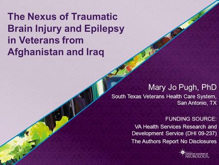 The Nexus of Traumatic Brain Injury and Epilepsy in Veterans from Afghanistan and Iraq Mary Jo Pugh, PhD South Texas Veterans Health Care System, San Antonio,