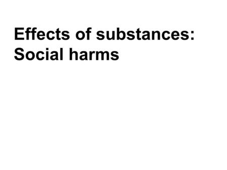 Effects of substances: Social harms. Social harms Let’s define social harm first. We could divide this term into three areas of harm: –Harm to the individual.