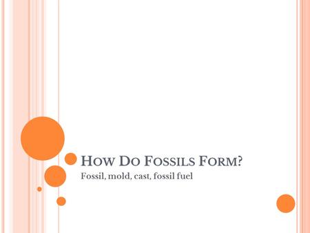 H OW D O F OSSILS F ORM ? Fossil, mold, cast, fossil fuel.