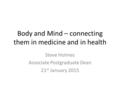 Body and Mind – connecting them in medicine and in health Steve Holmes Associate Postgraduate Dean 21 st January 2015.