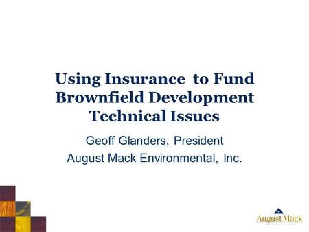 Using Insurance to Fund Brownfield Development Technical Issues Geoff Glanders, President August Mack Environmental, Inc.