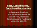 Fees/Contributions/ Donations/Fundraising A Review of Guidelines, Policies and Procedures for Student Fees, Donations, Contributions and Fundraising within.