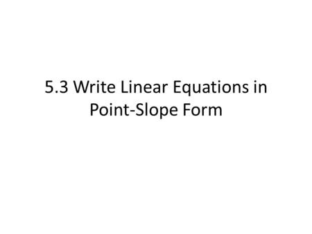 5.3 Write Linear Equations in Point-Slope Form. Point-Slope Form y – y1 = m(x – x1) m = slope and it passes through (x1, y1) Y-intercept is not clear.