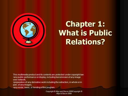 Copyright © Allyn and Bacon 2006Copyright © Allyn & Bacon 2008 Chapter 1: What is Public Relations? This multimedia product and its contents are protected.