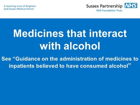 Medicines that interact with alcohol See “Guidance on the administration of medicines to inpatients believed to have consumed alcohol ”