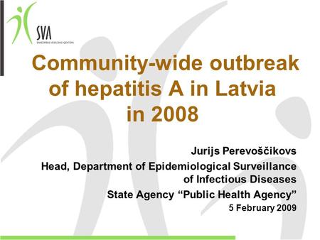 Community-wide outbreak of hepatitis A in Latvia in 2008 Jurijs Perevoščikovs Head, Department of Epidemiological Surveillance of Infectious Diseases State.