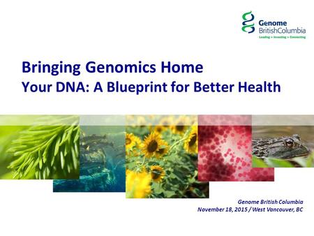 Bringing Genomics Home Your DNA: A Blueprint for Better Health Genome British Columbia November 18, 2015 / West Vancouver, BC.