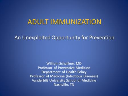 ADULT IMMUNIZATION An Unexploited Opportunity for Prevention William Schaffner, MD Professor of Preventive Medicine Department of Health Policy Professor.