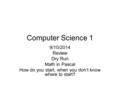 Computer Science 1 9/10/2014 Review Dry Run Math in Pascal How do you start, when you don’t know where to start?