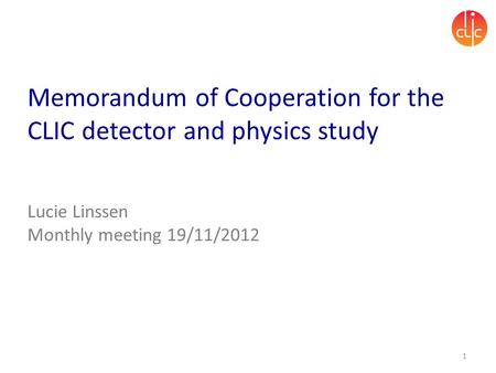 Memorandum of Cooperation for the CLIC detector and physics study Lucie Linssen Monthly meeting 19/11/2012 1.