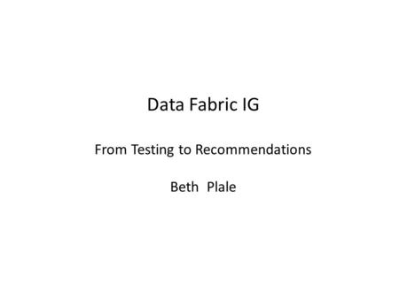 Data Fabric IG From Testing to Recommendations Beth Plale.