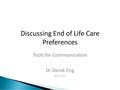 Discussing End of Life Care Preferences Tools for Communication Dr Derek Eng April 2015.