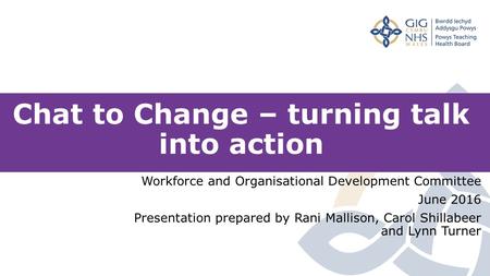 Chat to Change – turning talk into action Workforce and Organisational Development Committee June 2016 Presentation prepared by Rani Mallison, Carol Shillabeer.