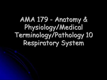 AMA 179 - Anatomy & Physiology/Medical Terminology/Pathology 10 Respiratory System.