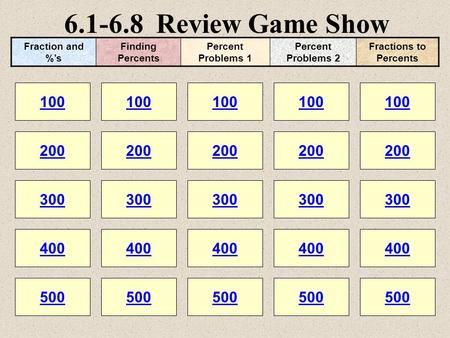 6.1-6.8 Review Game Show 100 200 100 200 300 400 500 300 400 500 100 200 300 400 500 100 200 300 400 500 100 200 300 400 500 Fraction and %’s Finding Percents.