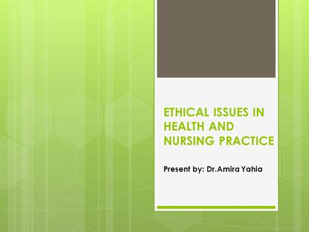 ETHICAL ISSUES IN HEALTH AND NURSING PRACTICE Present by: Dr.Amira Yahia.