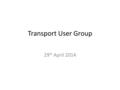 Transport User Group 29 th April 2014.