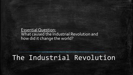 The Industrial Revolution Essential Question: What caused the Industrial Revolution and how did it change the world?