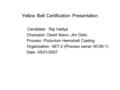 Yellow Belt Certification Presentation Candidate: Raj Vaidya Champion: David Mann, Jim Ostic Process: Plutonium Hemishell Casting Organization: AET-2 (Process.