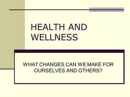 HEALTH AND WELLNESS WHAT CHANGES CAN WE MAKE FOR OURSELVES AND OTHERS?