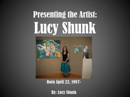 Presenting the Artist: Lucy Shunk Born April 22, 1987- By: Lucy Shunk.