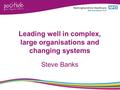 Leading well in complex, large organisations and changing systems Steve Banks.