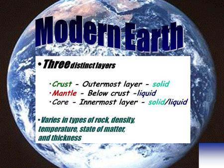 Three distinct layers Crust - Outermost layer - solid Mantle - Below crust -liquid Core - Innermost layer - solid/liquid Varies in types of rock, density,