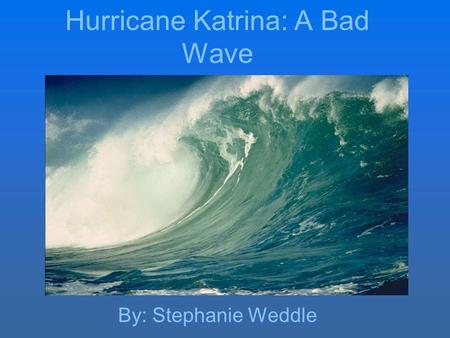 Hurricane Katrina: A Bad Wave By: Stephanie Weddle.