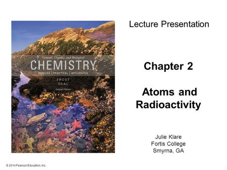 © 2014 Pearson Education, Inc. Chapter 2 Atoms and Radioactivity Julie Klare Fortis College Smyrna, GA Lecture Presentation.