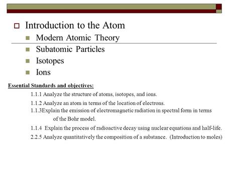  Introduction to the Atom Modern Atomic Theory Subatomic Particles Isotopes Ions Essential Standards and objectives: 1.1.1 Analyze the structure of atoms,