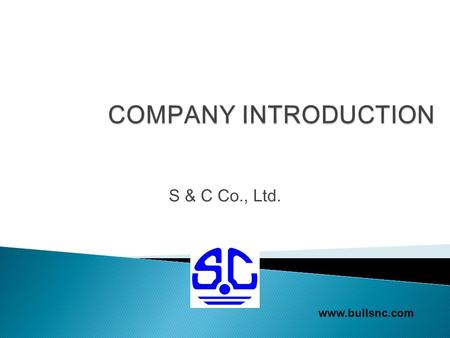 COMPANY INTRODUCTION S & C Co., Ltd. www.bullsnc.com.