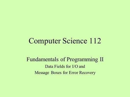 Computer Science 112 Fundamentals of Programming II Data Fields for I/O and Message Boxes for Error Recovery.