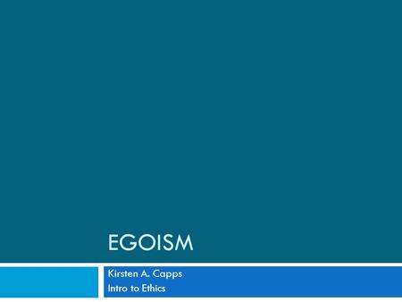 EGOISM Kirsten A. Capps Intro to Ethics. Egoism  Each person has but one ultimate aim: her own welfare (Shaver)  Egoism make claims about what one ought.