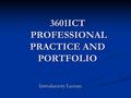 3601ICT PROFESSIONAL PRACTICE AND PORTFOLIO Introductory Lecture.