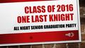 CLASS OF 2016 ONE LAST KNIGHT ALL NIGHT SENIOR GRADUATION PARTY.