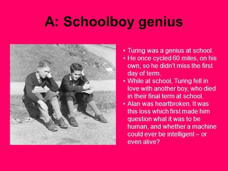 A: Schoolboy genius Turing was a genius at school. He once cycled 60 miles, on his own, so he didn’t miss the first day of term. While at school, Turing.