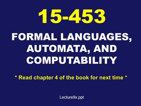 FORMAL LANGUAGES, AUTOMATA, AND COMPUTABILITY 15-453 * Read chapter 4 of the book for next time * Lecture9x.ppt.