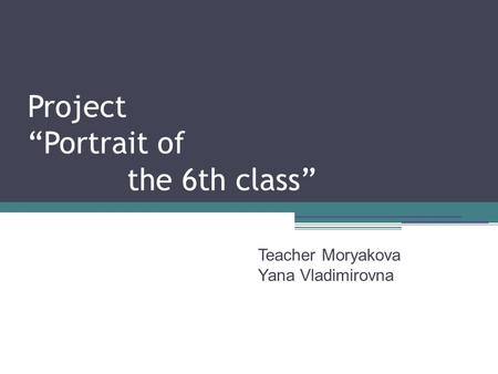 Project “Portrait of the 6th class” Teacher Moryakova Yana Vladimirovna.