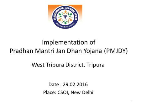 Implementation of Pradhan Mantri Jan Dhan Yojana (PMJDY) West Tripura District, Tripura Date : 29.02.2016 Place: CSOI, New Delhi 1.