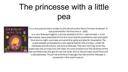 The princesse with a little pea It's a very popular story written by the danish author Hans Christian Andersen. It was published for the first time in.