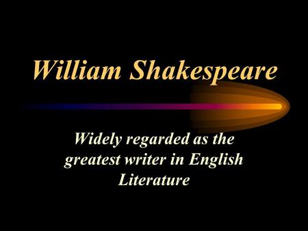 William Shakespeare Widely regarded as the greatest writer in English Literature.