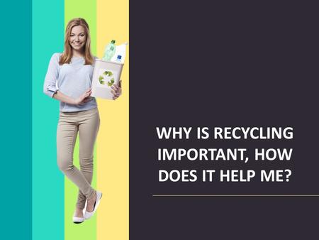 WHY IS RECYCLING IMPORTANT, HOW DOES IT HELP ME?.