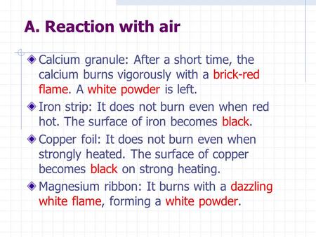 A. Reaction with air Calcium granule: After a short time, the calcium burns vigorously with a brick-red flame. A white powder is left. Iron strip: It does.