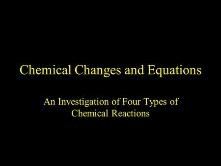 Chemical Changes and Equations An Investigation of Four Types of Chemical Reactions.