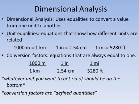 Dimensional Analysis Dimensional Analysis: Uses equalities to convert a value from one unit to another. Unit equalities: equations that show how different.