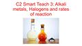 C2 Smart Teach 3: Alkali metals, Halogens and rates of reaction.