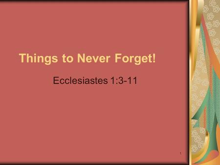 1 Things to Never Forget! Ecclesiastes 1:3-11. 2 What profit hath a man of all his labour which he taketh under the sun? One generation passeth away,