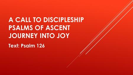 A CALL TO DISCIPLESHIP PSALMS OF ASCENT JOURNEY INTO JOY Text: Psalm 126.